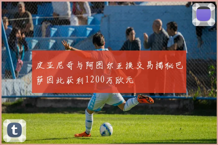皮亚尼奇与阿图尔互换交易揭秘巴萨因此获利1200万欧元
