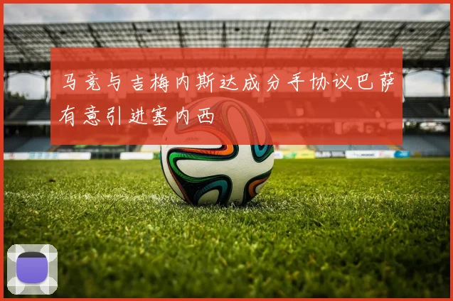 马竞与吉梅内斯达成分手协议巴萨有意引进塞内西