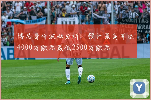 博尼身价波动分析：预计最高可达4000万欧元最低2500万欧元