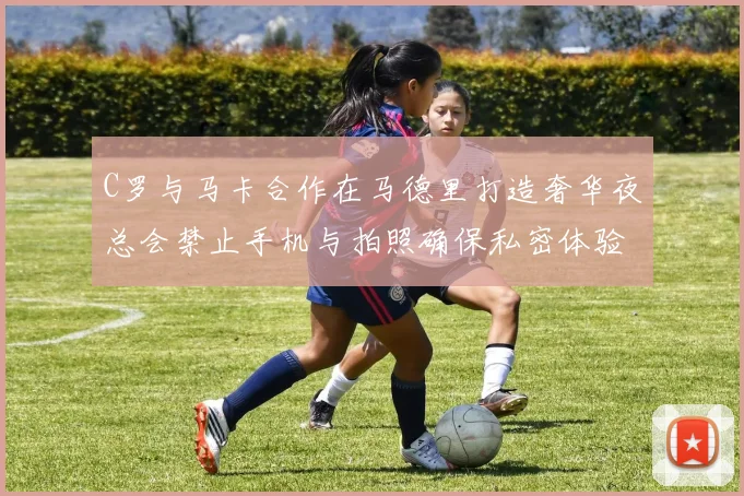 C罗与马卡合作在马德里打造奢华夜总会禁止手机与拍照确保私密体验
