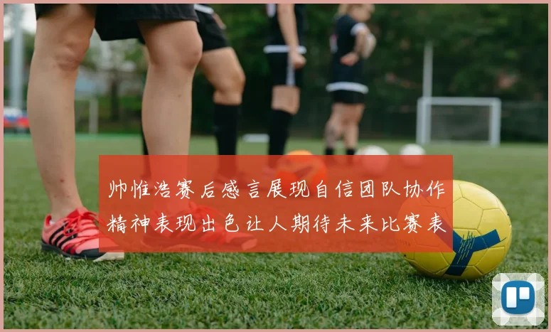 帅惟浩赛后感言展现自信团队协作精神表现出色让人期待未来比赛表现