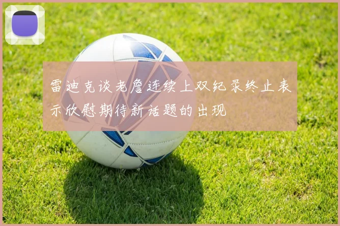雷迪克谈老詹连续上双纪录终止表示欣慰期待新话题的出现