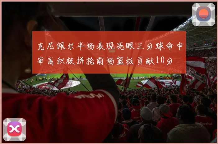 克尼佩尔半场表现亮眼三分球命中率高积极拼抢前场篮板贡献10分
