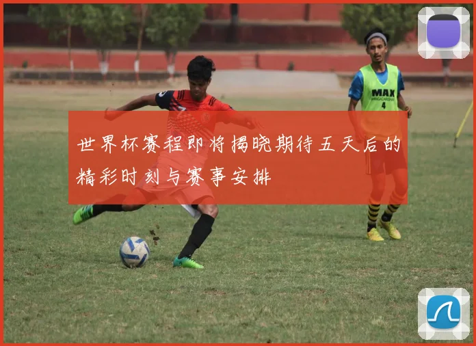 世界杯赛程即将揭晓期待五天后的精彩时刻与赛事安排