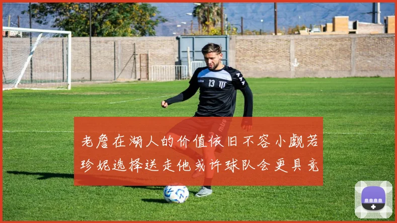老詹在湖人的价值依旧不容小觑若珍妮选择送走他或许球队会更具竞争力