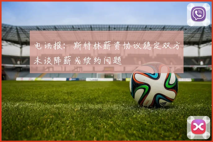 电讯报：斯特林薪资协议稳定双方未谈降薪或续约问题