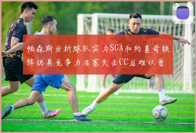 帕森斯分析球队实力SGA和约基奇缺阵仍具竞争力活塞失去CC后难以晋级附加赛