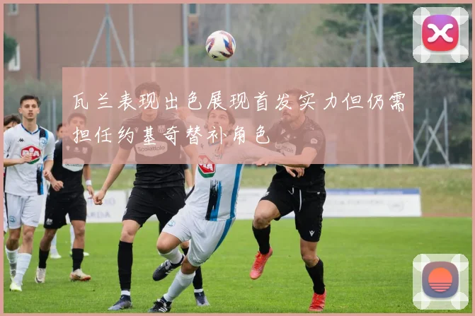 瓦兰表现出色展现首发实力但仍需担任约基奇替补角色
