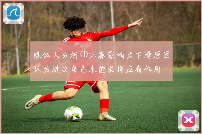 媒体人分析KD比赛影响力下滑原因认为进攻角色未能发挥应有作用