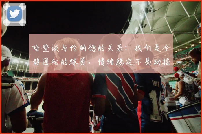哈登谈与伦纳德的关系：我们是冷静团结的球员，情绪稳定不易动摇