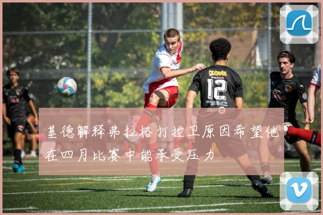基德解释弗拉格打控卫原因希望他在四月比赛中能承受压力