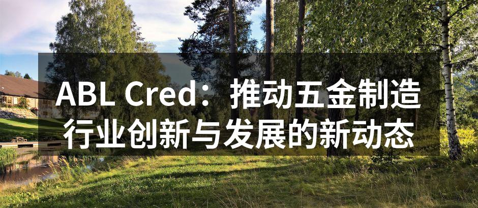 ABL Cred:推动五金制造行业创新与发展的新动态