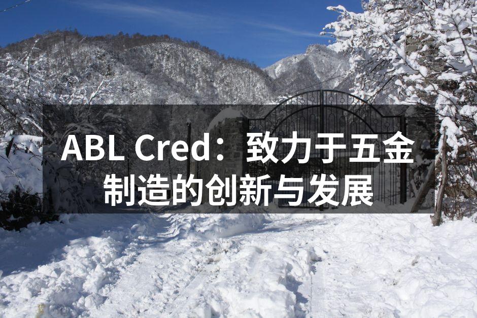 ABL Cred:致力于五金制造的创新与发展