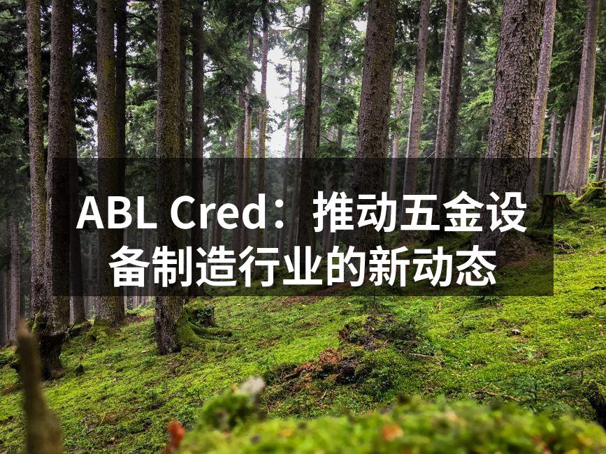 ABL Cred:推动五金设备制造行业的新动态