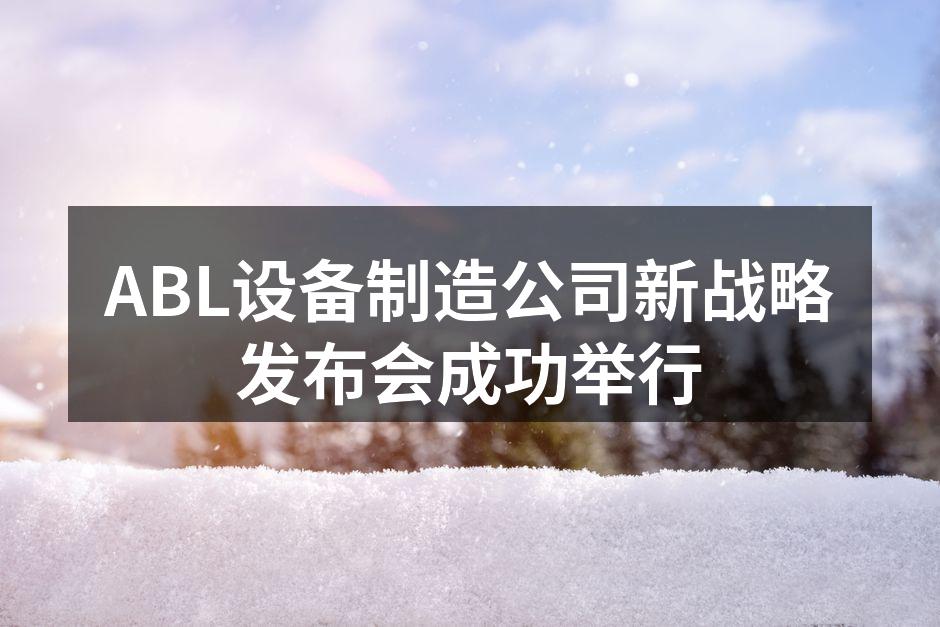 ABL设备制造公司新战略发布会成功举行